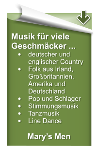 Musik für viele Geschmäcker ... •	deutscher und englischer Country •	Folk aus Irland, Großbritannien, Amerika und Deutschland •	Pop und Schlager •	Stimmungsmusik •	Tanzmusik •	Line Dance  Mary’s Men